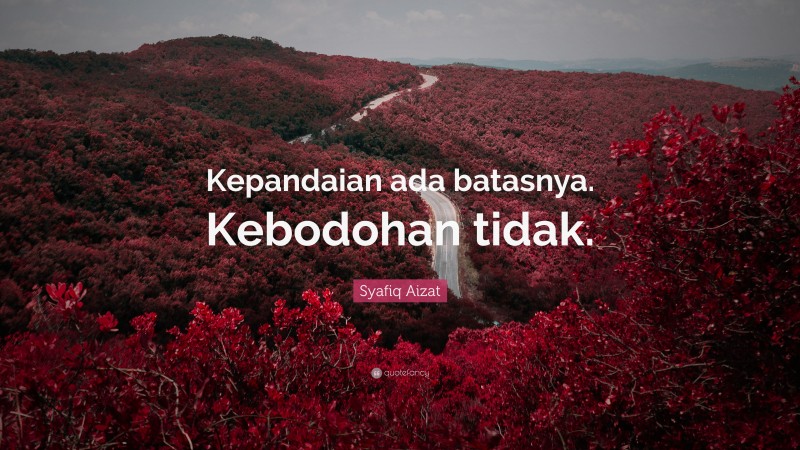 Syafiq Aizat Quote: “Kepandaian ada batasnya. Kebodohan tidak.”