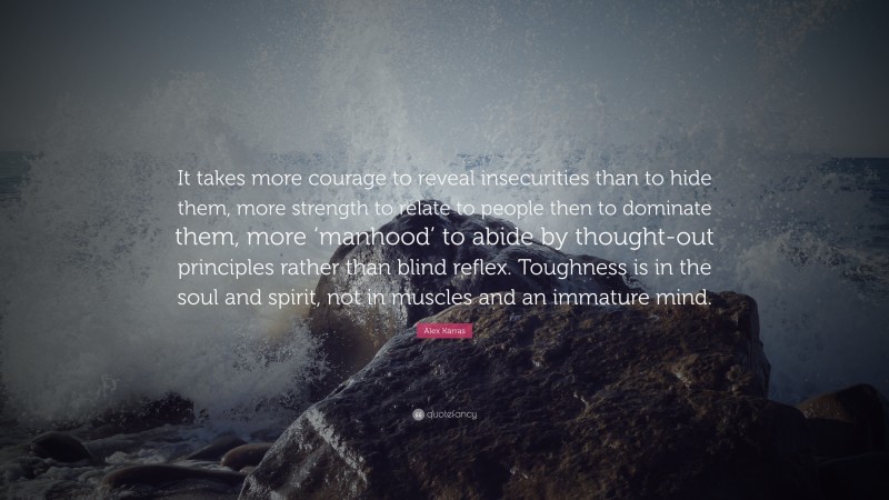 Alex Karras Quote: “It takes more courage to reveal insecurities than to hide them, more strength to relate to people then to dominate them, more ‘manhood’ to abide by thought-out principles rather than blind reflex.  Toughness is in the soul and spirit, not in muscles and an immature mind.”