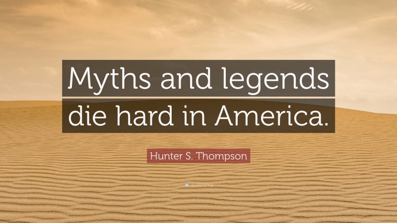 Hunter S. Thompson Quote: “Myths and legends die hard in America.”
