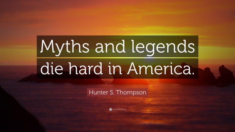 Hunter S. Thompson Quote: “Myths and legends die hard in America.”