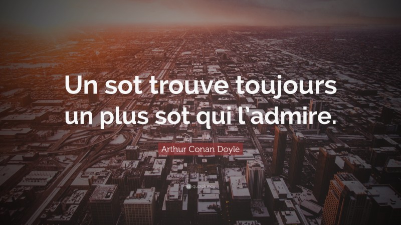 Arthur Conan Doyle Quote: “Un sot trouve toujours un plus sot qui l’admire.”