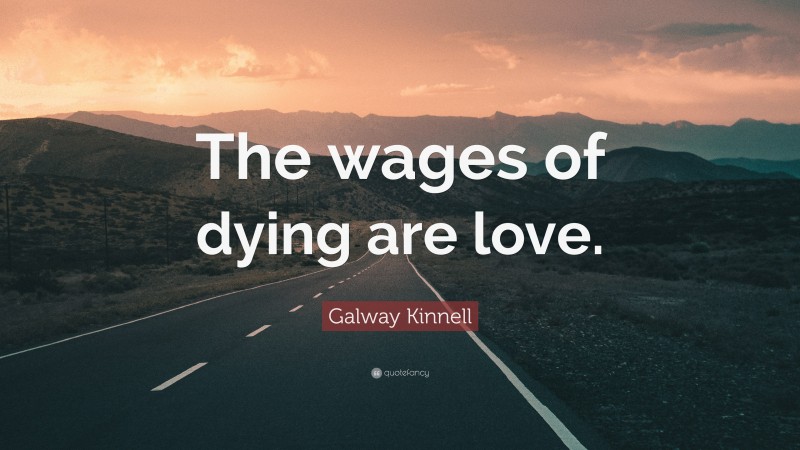 Galway Kinnell Quote: “The wages of dying are love.”