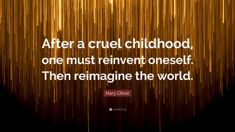 Mary Oliver Quote: “After a cruel childhood, one must reinvent oneself. Then reimagine the world.”