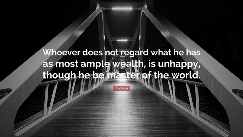 Epictetus Quote: “Whoever does not regard what he has as most ample wealth, is unhappy, though he be master of the world.”
