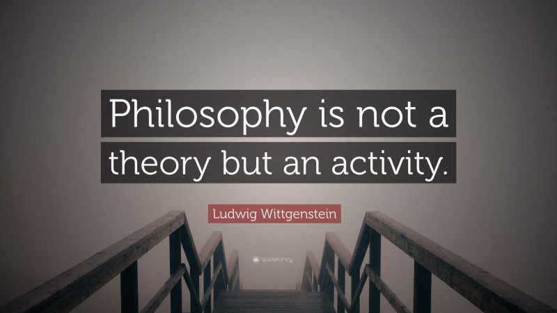 Ludwig Wittgenstein Quote: “Philosophy is not a theory but an activity.”