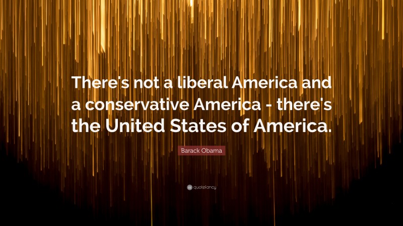 Barack Obama Quote: “There's not a liberal America and a conservative America - there's the United States of America.”