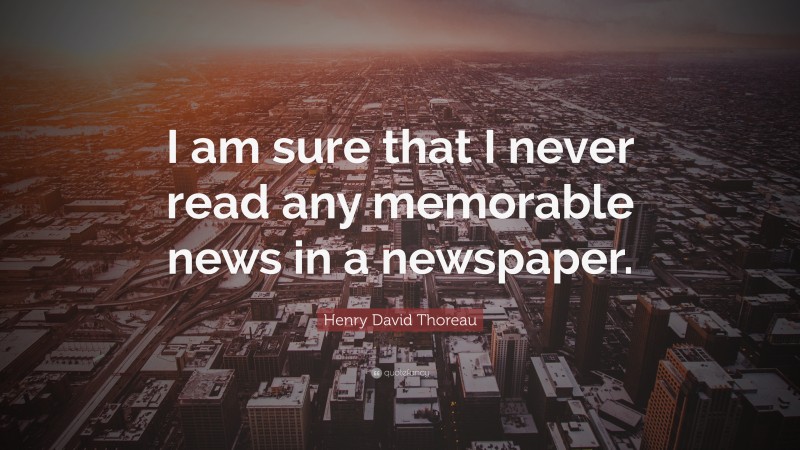 Henry David Thoreau Quote: “I am sure that I never read any memorable news in a newspaper.”
