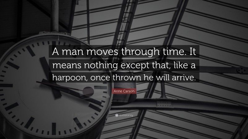 Anne Carson Quote: “A man moves through time. It means nothing except that, like a harpoon, once thrown he will arrive.”