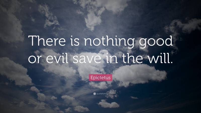Epictetus Quote: “There is nothing good or evil save in the will.”