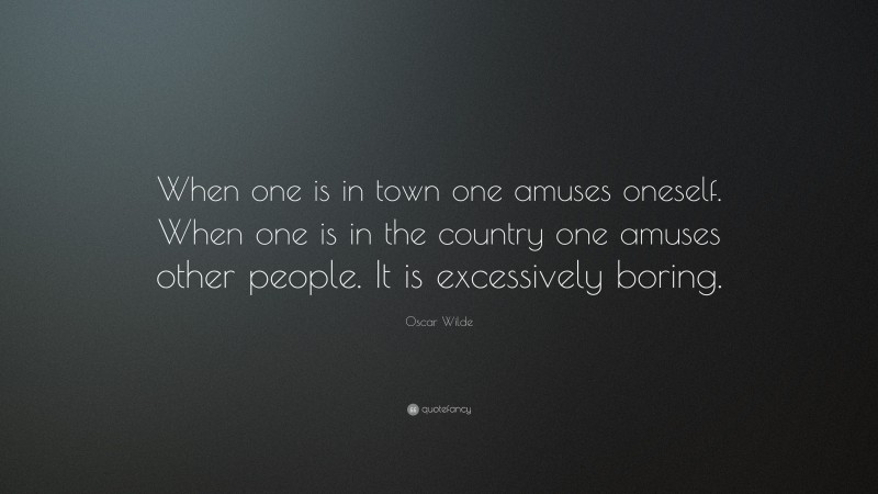 Oscar Wilde Quote: “When one is in town one amuses oneself. When one is in the country one amuses other people. It is excessively boring.”