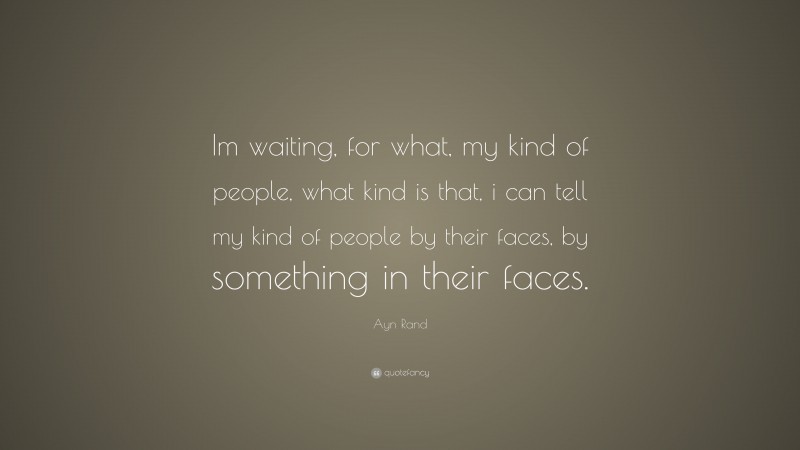 Ayn Rand Quote: “Im waiting, for what, my kind of people, what kind is that, i can tell my kind of people by their faces, by something in their faces.”