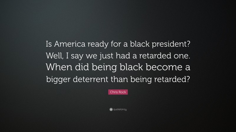 Chris Rock Quote: “Is America ready for a black president? Well, I say we just had a retarded one. When did being black become a bigger deterrent than being retarded?”