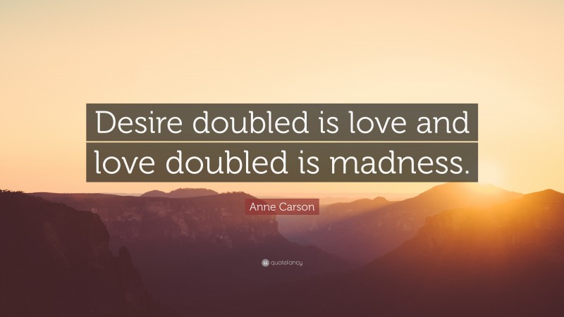 Anne Carson Quote: “Desire doubled is love and love doubled is madness.”