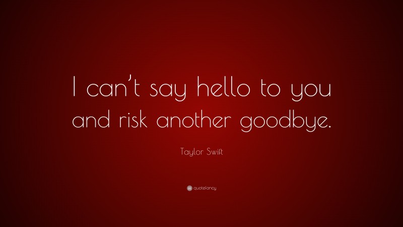 Taylor Swift Quote: “I can’t say hello to you and risk another goodbye.”