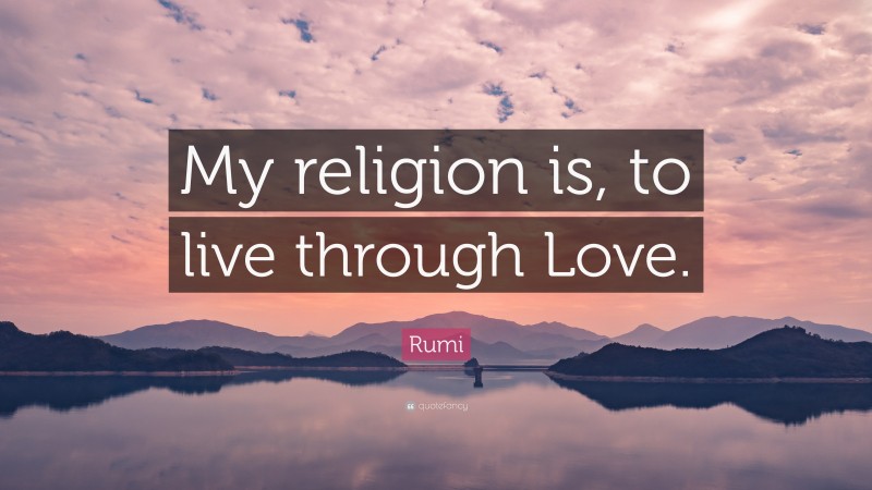 Rumi Quote: “My religion is, to live through Love.”