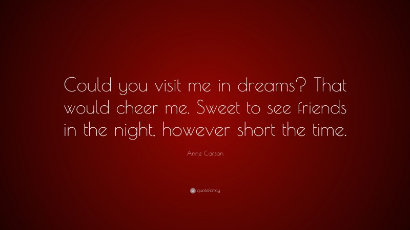 Anne Carson Quote: “Could you visit me in dreams? That would cheer me. Sweet to see friends in the night, however short the time.”