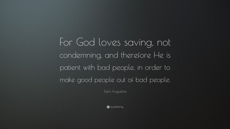 Saint Augustine Quote: “For God loves saving, not condemning, and therefore He is patient with bad people, in order to make good people out of bad people.”