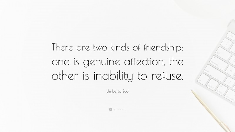 Umberto Eco Quote: “There are two kinds of friendship: one is genuine affection, the other is inability to refuse.”