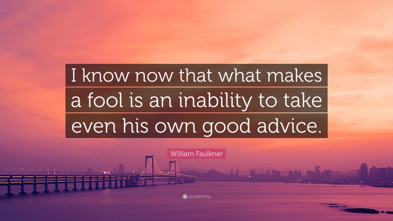William Faulkner Quote: “I know now that what makes a fool is an inability to take even his own good advice.”