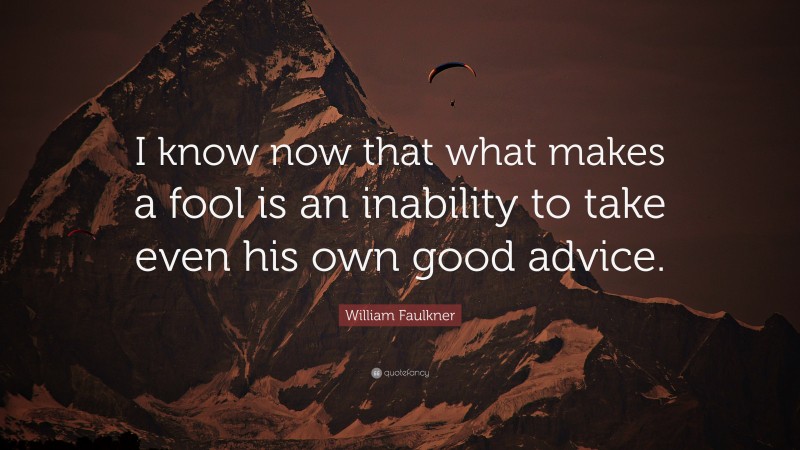 William Faulkner Quote: “I know now that what makes a fool is an inability to take even his own good advice.”