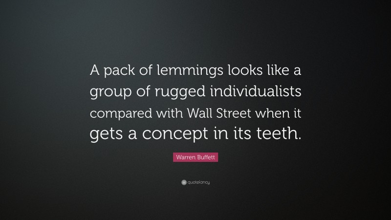 Warren Buffett Quote: “A pack of lemmings looks like a group of rugged individualists compared with Wall Street when it gets a concept in its teeth.”
