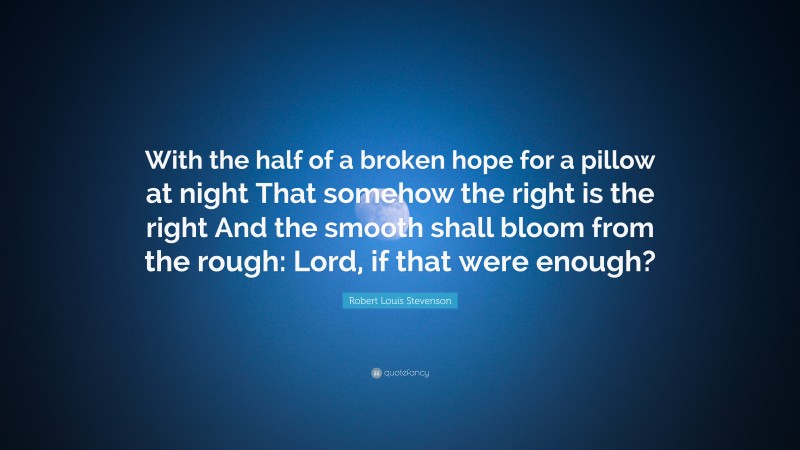 Robert Louis Stevenson Quote: “With the half of a broken hope for a pillow at night That somehow the right is the right And the smooth shall bloom from the rough: Lord, if that were enough?”