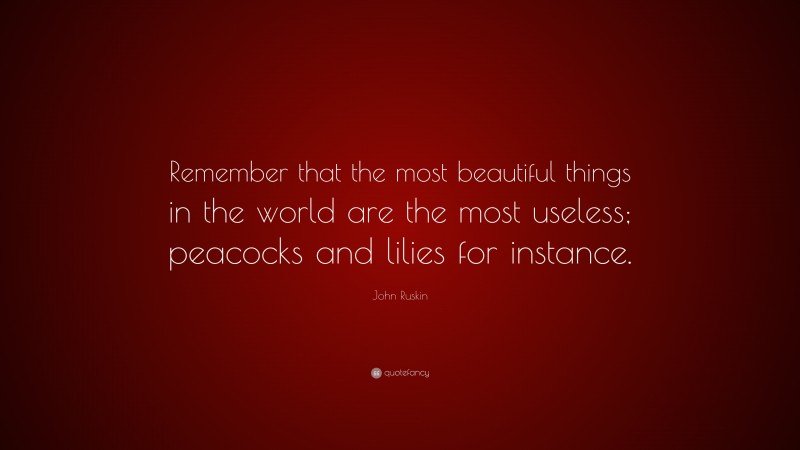John Ruskin Quote: “Remember that the most beautiful things in the world are the most useless; peacocks and lilies for instance.”