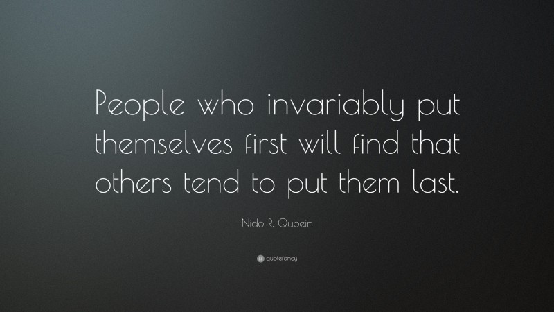 Nido R. Qubein Quote: “People who invariably put themselves first will find that others tend to put them last.”