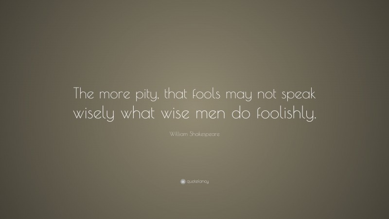 William Shakespeare Quote: “The more pity, that fools may not speak wisely what wise men do foolishly.”