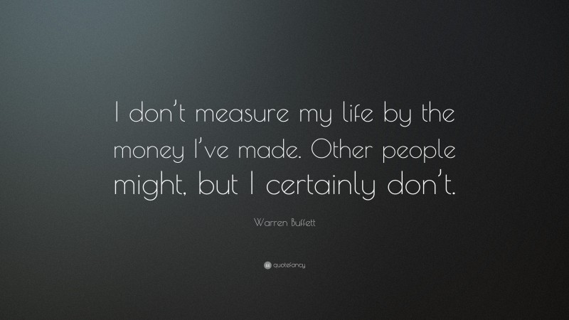 Warren Buffett Quote: “I don’t measure my life by the money I’ve made. Other people might, but I certainly don’t.”