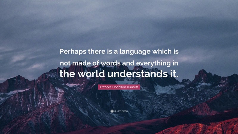 Frances Hodgson Burnett Quote: “Perhaps there is a language which is not made of words and everything in the world understands it.”