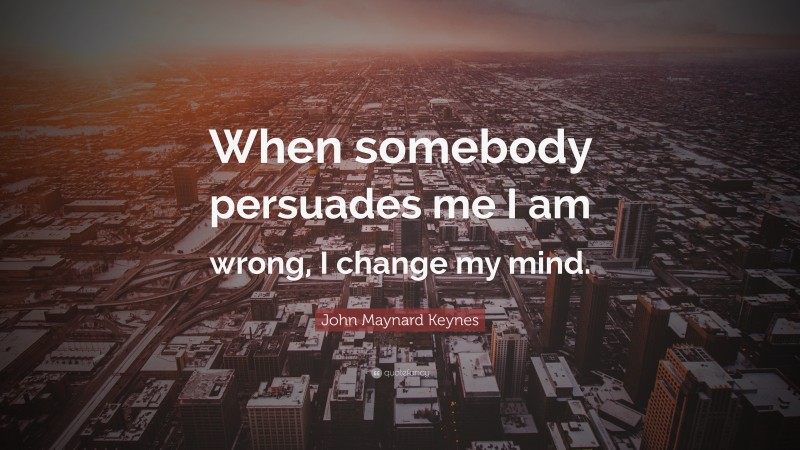 John Maynard Keynes Quote: “When somebody persuades me I am wrong, I change my mind.”