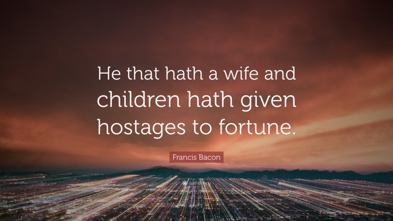 Francis Bacon Quote: “He that hath a wife and children hath given hostages to fortune.”
