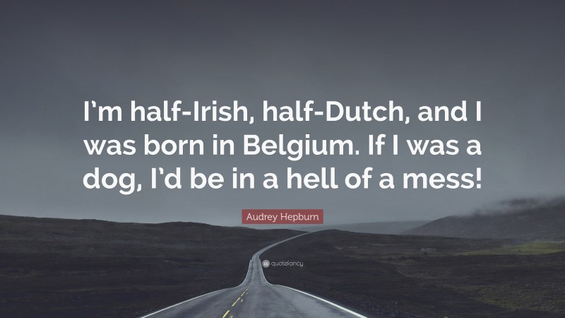 Audrey Hepburn Quote: “I’m half-Irish, half-Dutch, and I was born in Belgium. If I was a dog, I’d be in a hell of a mess!”