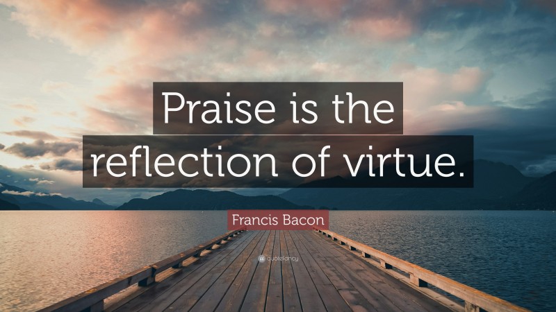 Francis Bacon Quote: “Praise is the reflection of virtue.”