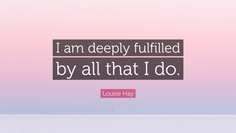 Louise Hay Quote: “I am deeply fulfilled by all that I do.”