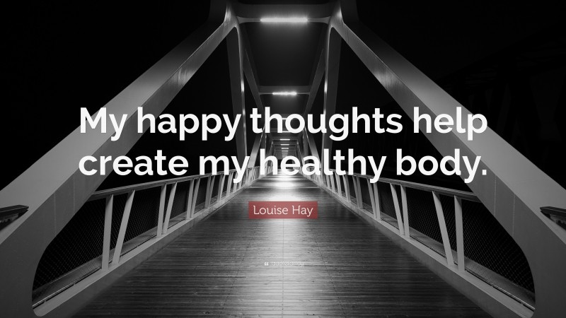 Louise Hay Quote: “My happy thoughts help create my healthy body.”