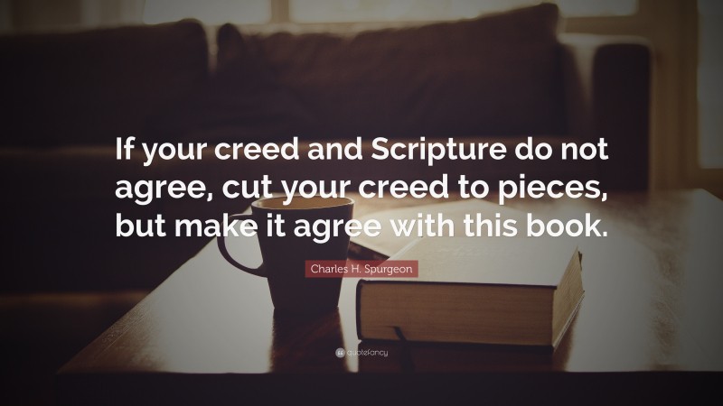 Charles H. Spurgeon Quote: “If your creed and Scripture do not agree, cut your creed to pieces, but make it agree with this book.”