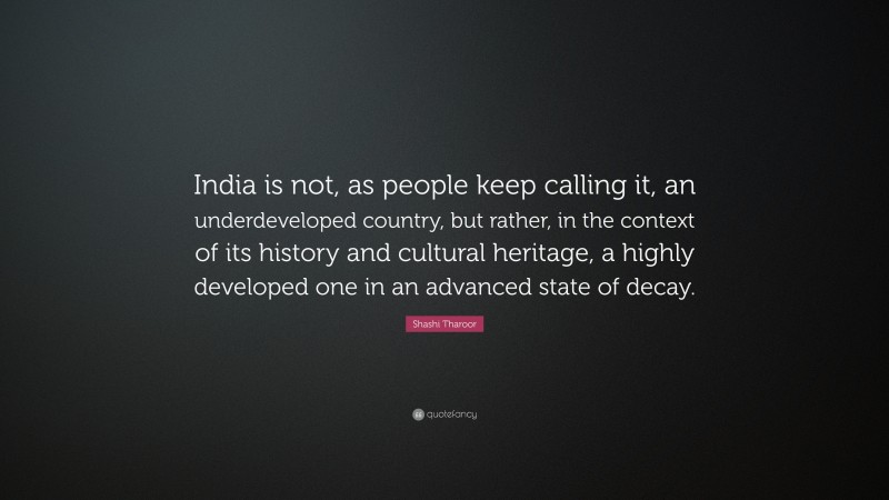Shashi Tharoor Quote: “India is not, as people keep calling it, an underdeveloped country, but rather, in the context of its history and cultural heritage, a highly developed one in an advanced state of decay.”