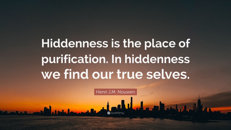 Henri J.M. Nouwen Quote: “Hiddenness is the place of purification. In hiddenness we find our true selves.”