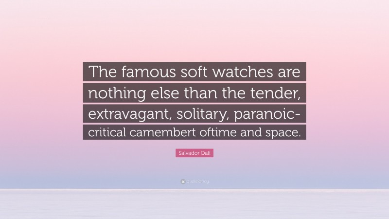 Salvador Dalí Quote: “The famous soft watches are nothing else than the tender, extravagant, solitary, paranoic-critical camembert oftime and space.”