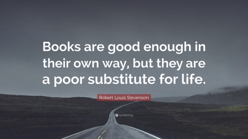 Robert Louis Stevenson Quote: “Books are good enough in their own way, but they are a poor substitute for life.”