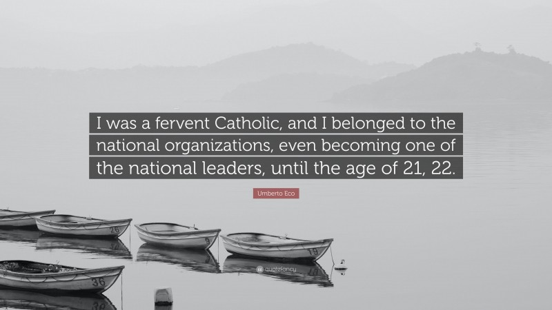 Umberto Eco Quote: “I was a fervent Catholic, and I belonged to the national organizations, even becoming one of the national leaders, until the age of 21, 22.”