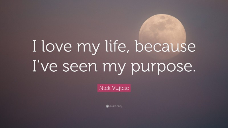 Nick Vujicic Quote: “I love my life, because I’ve seen my purpose.”