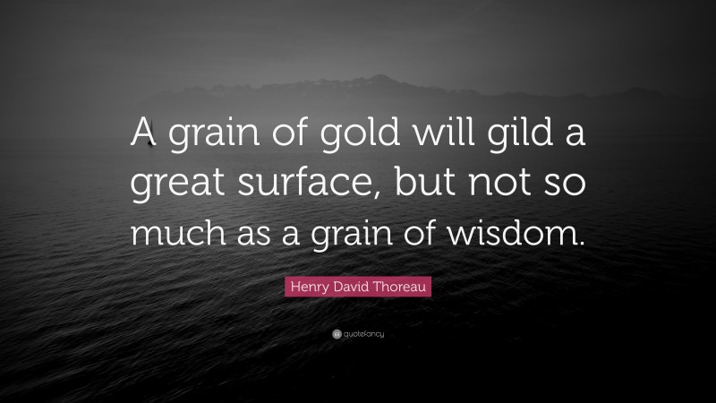 Henry David Thoreau Quote: “A grain of gold will gild a great surface, but not so much as a grain of wisdom.”