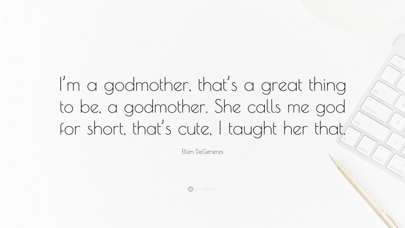 Ellen DeGeneres Quote: “I’m a godmother, that’s a great thing to be, a godmother. She calls me god for short, that’s cute, I taught her that.”