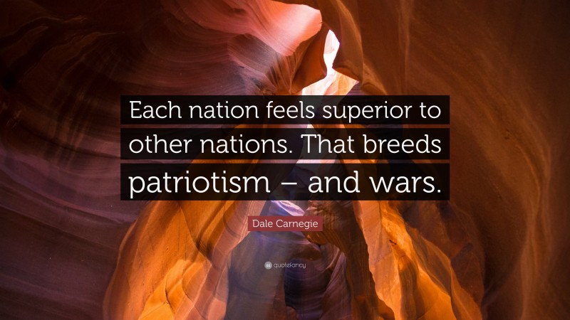 Dale Carnegie Quote: “Each nation feels superior to other nations. That breeds patriotism – and wars.”
