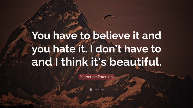 Katherine Paterson Quote: “You have to believe it and you hate it. I don’t have to and I think it’s beautiful.”