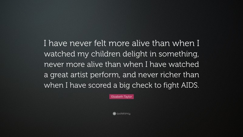 Elizabeth Taylor Quote: “I have never felt more alive than when I watched my children delight in something, never more alive than when I have watched a great artist perform, and never richer than when I have scored a big check to fight AIDS.”