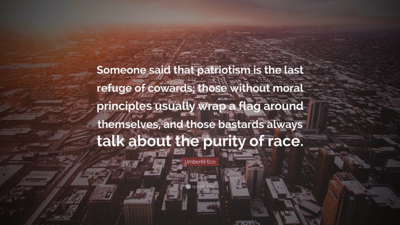 Umberto Eco Quote: “Someone said that patriotism is the last refuge of cowards; those without moral principles usually wrap a flag around themselves, and those bastards always talk about the purity of race.”